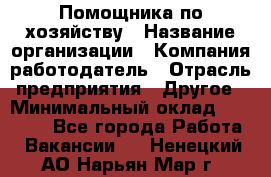 Помощника по хозяйству › Название организации ­ Компания-работодатель › Отрасль предприятия ­ Другое › Минимальный оклад ­ 45 000 - Все города Работа » Вакансии   . Ненецкий АО,Нарьян-Мар г.